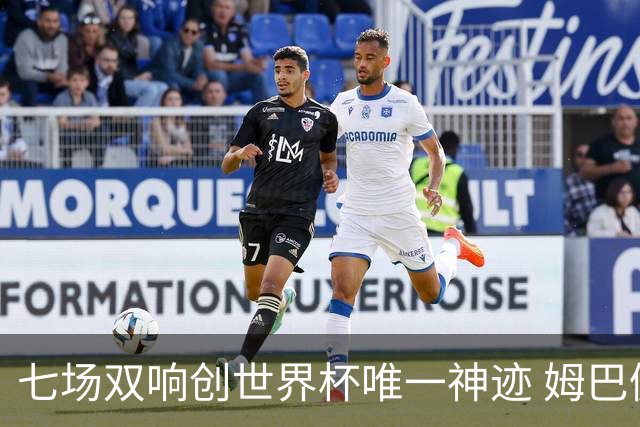 七场双响创世界杯唯一神迹 姆巴佩展现统治级实力