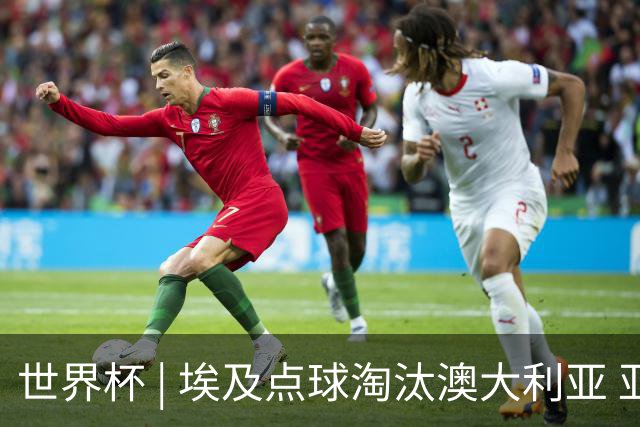 世界杯 | 埃及点球淘汰澳大利亚 亚洲区球队全部出局