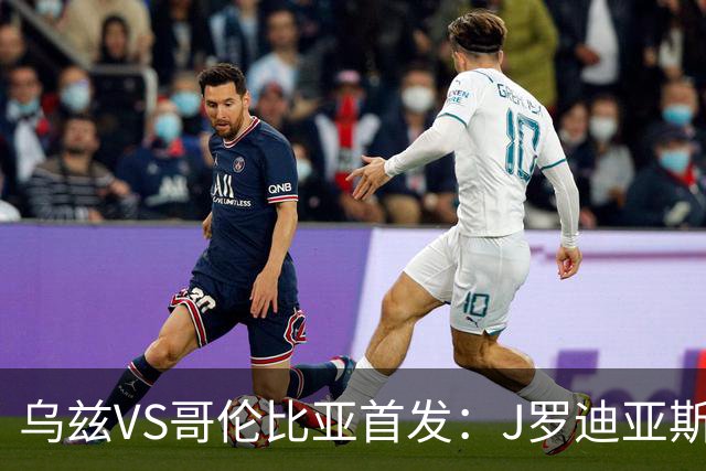 乌兹VS哥伦比亚首发：J罗迪亚斯先发 胡桑诺夫出战