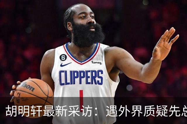 胡明轩最新采访：遇外界质疑先总结自身，膝盖劳损两年没休息时间